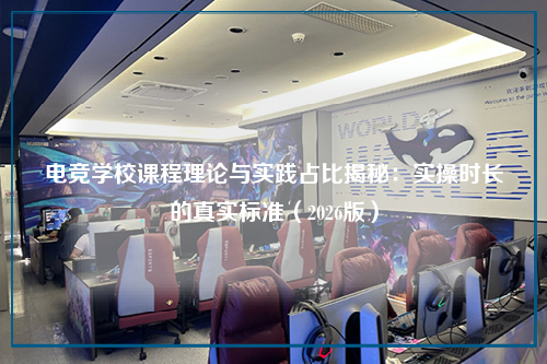 电竞学校课程理论与实践占比揭秘:实操时长的真实标准(2026版)